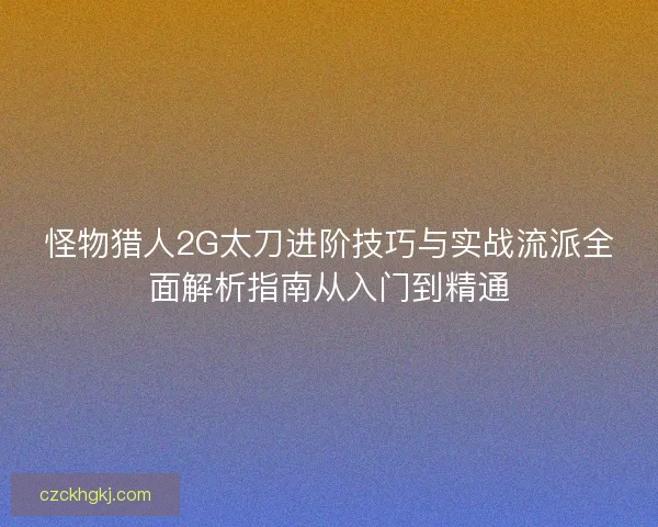 怪物猎人2G太刀进阶技巧与实战流派全面解析指南从入门到精通