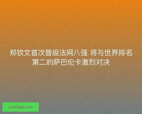 郑钦文首次晋级法网八强 将与世界排名第二的萨巴伦卡激烈对决