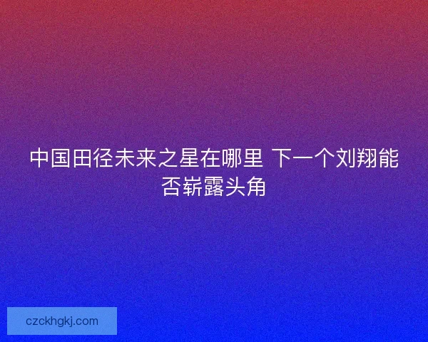 中国田径未来之星在哪里 下一个刘翔能否崭露头角