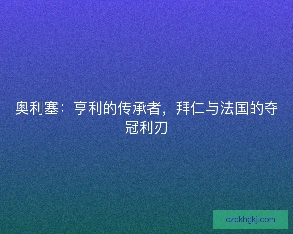 奥利塞：亨利的传承者，拜仁与法国的夺冠利刃
