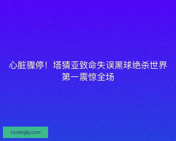 心脏骤停！塔猜亚致命失误黑球绝杀世界第一震惊全场
