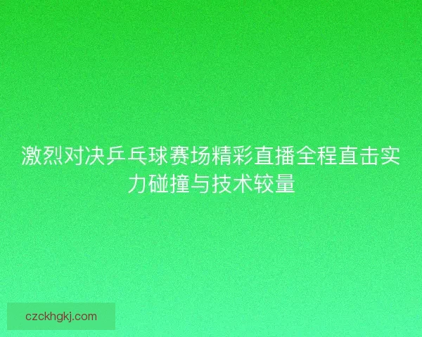 激烈对决乒乓球赛场精彩直播全程直击实力碰撞与技术较量