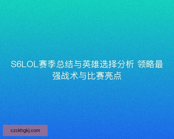 S6LOL赛季总结与英雄选择分析 领略最强战术与比赛亮点 S6LOL赛季总结与英雄选择分析 领略最强战术与比赛亮点