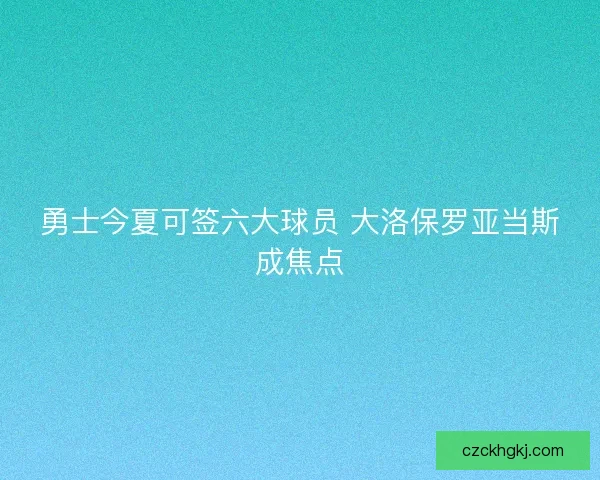 勇士今夏可签六大球员 大洛保罗亚当斯成焦点
