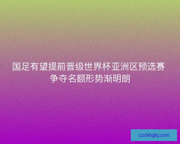 国足有望提前晋级世界杯亚洲区预选赛 争夺名额形势渐明朗 国足有望提前晋级世界杯亚洲区预选赛 争夺名额形势渐明朗