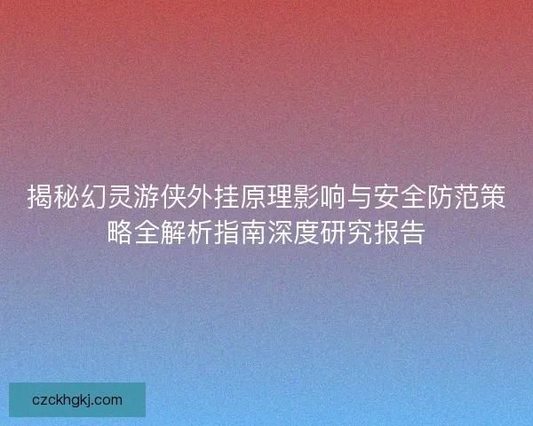 揭秘幻灵游侠外挂原理影响与安全防范策略全解析指南深度研究报告