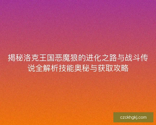 揭秘洛克王国恶魔狼的进化之路与战斗传说全解析技能奥秘与获取攻略