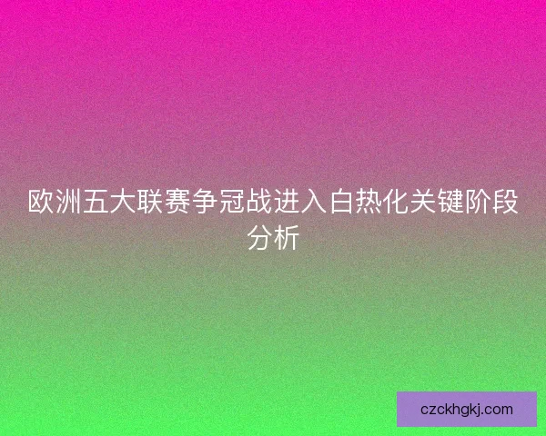欧洲五大联赛争冠战进入白热化关键阶段分析