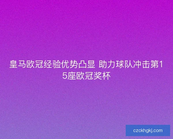皇马欧冠经验优势凸显 助力球队冲击第15座欧冠奖杯