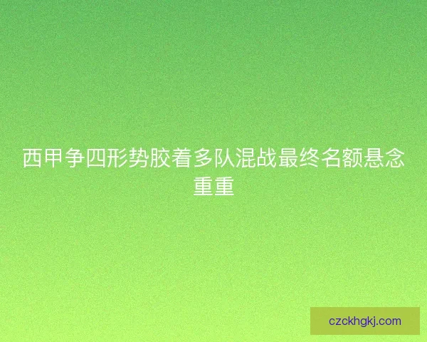 西甲争四形势胶着多队混战最终名额悬念重重