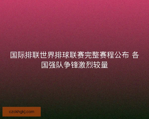 国际排联世界排球联赛完整赛程公布 各国强队争锋激烈较量