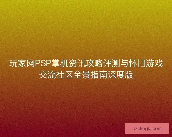玩家网PSP掌机资讯攻略评测与怀旧游戏交流社区全景指南深度版