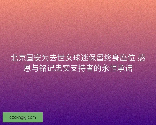 北京国安为去世女球迷保留终身座位 感恩与铭记忠实支持者的永恒承诺