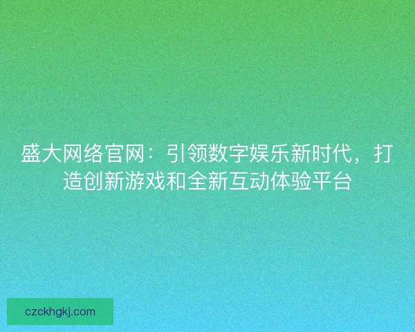 盛大网络官网：引领数字娱乐新时代，打造创新游戏和全新互动体验平台