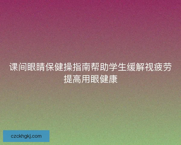 课间眼睛保健操指南帮助学生缓解视疲劳提高用眼健康