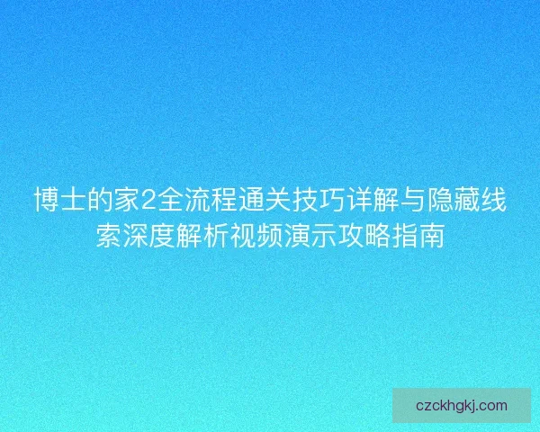 博士的家2全流程通关技巧详解与隐藏线索深度解析视频演示攻略指南
