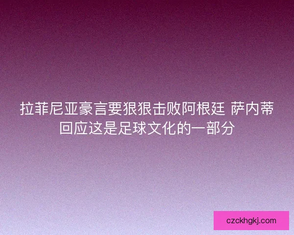 拉菲尼亚豪言要狠狠击败阿根廷 萨内蒂回应这是足球文化的一部分 拉菲尼亚豪言要狠狠击败阿根廷 萨内蒂回应这是足球文化的一部分