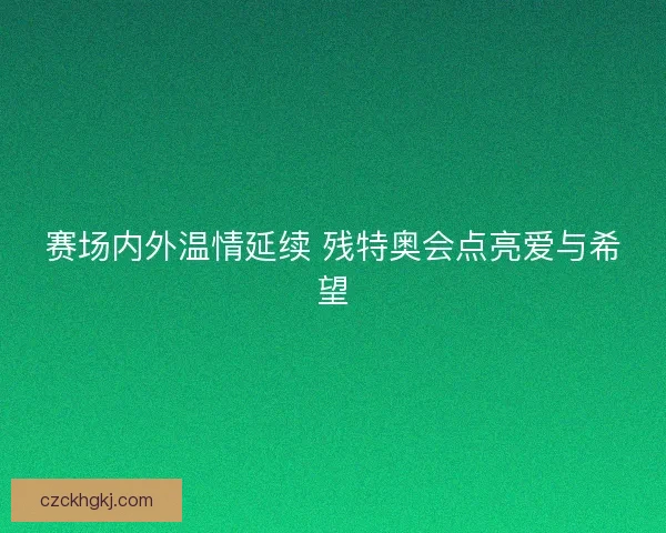 赛场内外温情延续 残特奥会点亮爱与希望