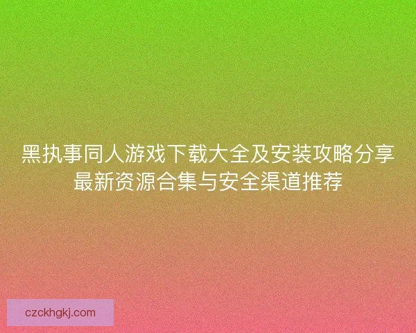 黑执事同人游戏下载大全及安装攻略分享最新资源合集与安全渠道推荐