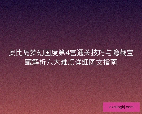 奥比岛梦幻国度第4宫通关技巧与隐藏宝藏解析六大难点详细图文指南
