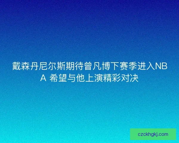 戴森丹尼尔斯期待曾凡博下赛季进入NBA 希望与他上演精彩对决