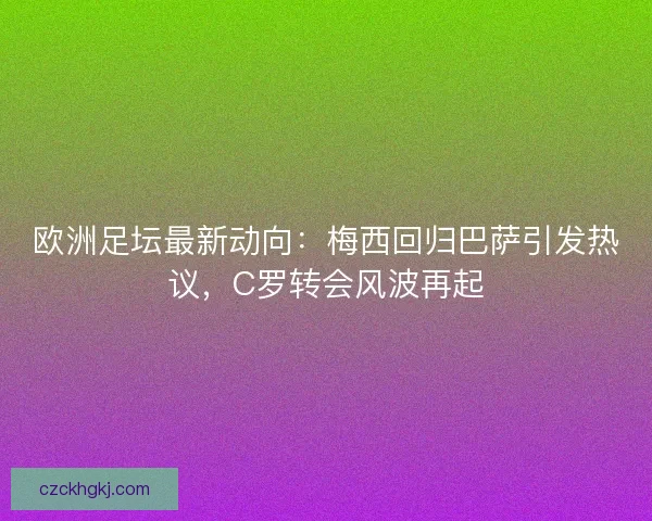 欧洲足坛最新动向：梅西回归巴萨引发热议，C罗转会风波再起