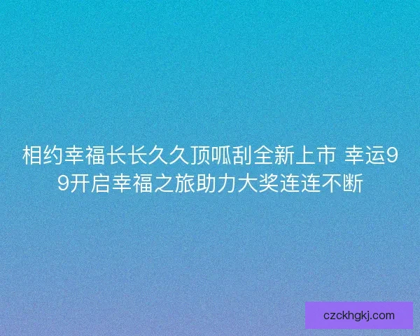 相约幸福长长久久顶呱刮全新上市 幸运99开启幸福之旅助力大奖连连不断