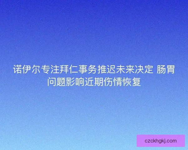 诺伊尔专注拜仁事务推迟未来决定 肠胃问题影响近期伤情恢复