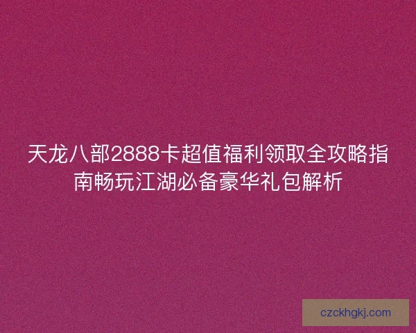 天龙八部2888卡超值福利领取全攻略指南畅玩江湖必备豪华礼包解析 天龙八部2888卡超值福利领取全攻略指南畅玩江湖必备豪华礼包解析