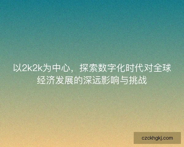 以2k2k为中心，探索数字化时代对全球经济发展的深远影响与挑战