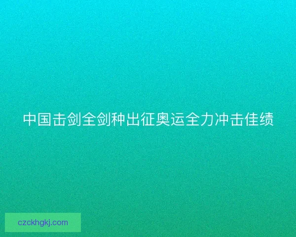 中国击剑全剑种出征奥运全力冲击佳绩 中国击剑全剑种出征奥运全力冲击佳绩
