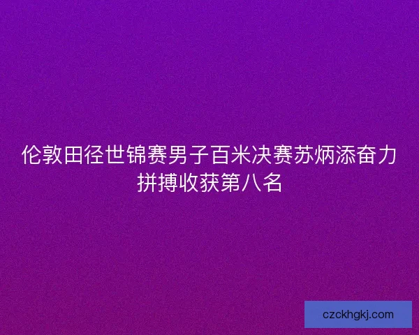 伦敦田径世锦赛男子百米决赛苏炳添奋力拼搏收获第八名 伦敦田径世锦赛男子百米决赛苏炳添奋力拼搏收获第八名